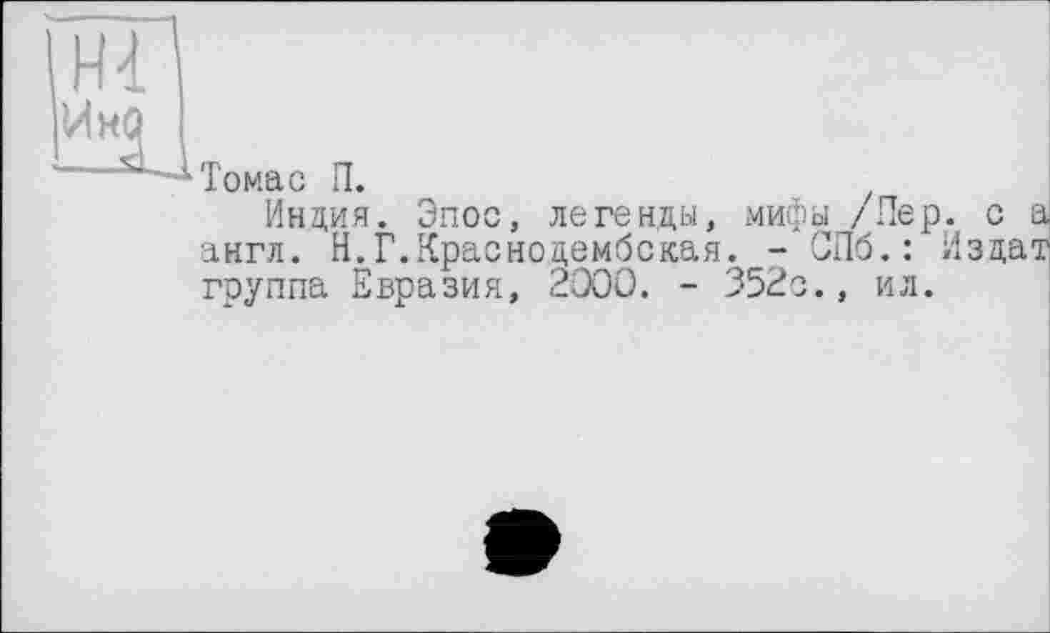 ﻿Н4
И но
Томас П.
Индия. Эпос, легенды, мифы /Лер. с а англ. Н.Г.Краснодембская. - СПб.: Издат группа Евразия, 2000. - 352с., ил.